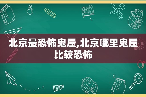 北京最恐怖鬼屋,北京哪里鬼屋比较恐怖