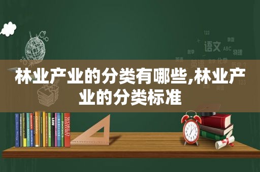 林业产业的分类有哪些,林业产业的分类标准