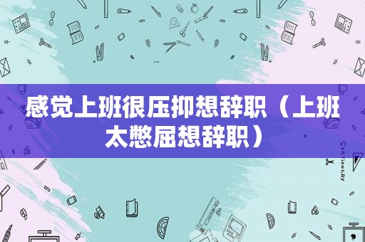 感觉上班很压抑想辞职（上班太憋屈想辞职）