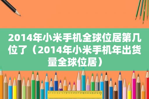 2014年小米手机全球位居第几位了（2014年小米手机年出货量全球位居）