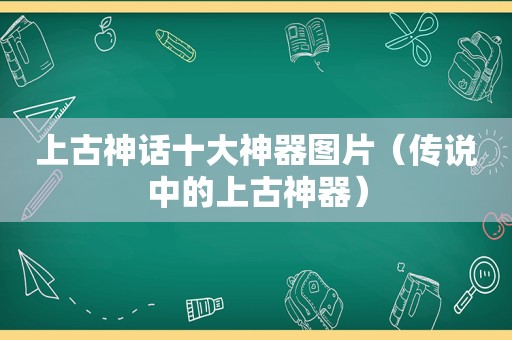 上古神话十大神器图片（传说中的上古神器）