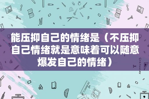 能压抑自己的情绪是（不压抑自己情绪就是意味着可以随意爆发自己的情绪）