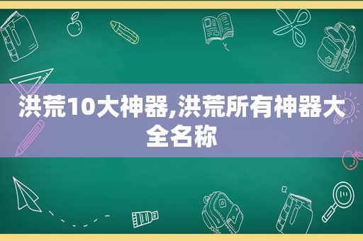 洪荒10大神器,洪荒所有神器大全名称