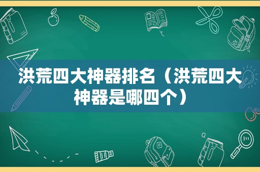 洪荒四大神器排名（洪荒四大神器是哪四个）