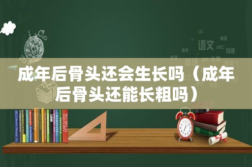 成年后骨头还会生长吗（成年后骨头还能长粗吗）