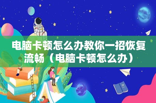 电脑卡顿怎么办教你一招恢复流畅（电脑卡顿怎么办）