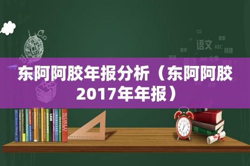 东阿阿胶年报分析（东阿阿胶2017年年报）