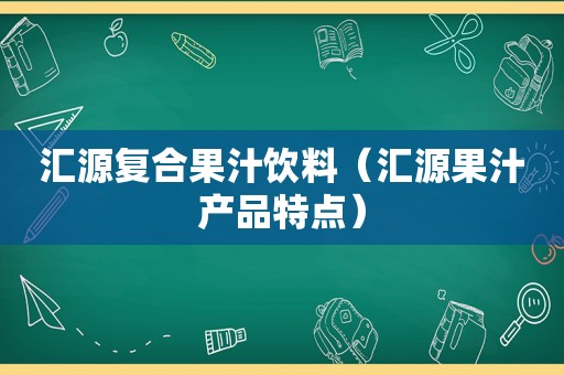 汇源复合果汁饮料（汇源果汁产品特点）