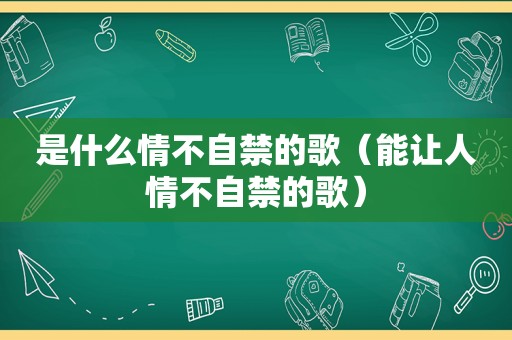 是什么情不自禁的歌（能让人情不自禁的歌）