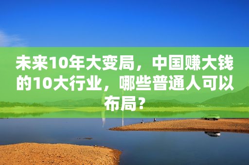 未来10年大变局，中国赚大钱的10大行业，哪些普通人可以布局？