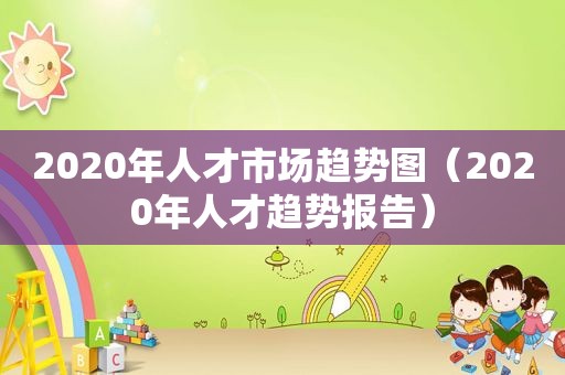 2020年人才市场趋势图（2020年人才趋势报告）