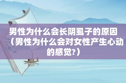 男性为什么会长阴虱子的原因（男性为什么会对女性产生心动的感觉?）