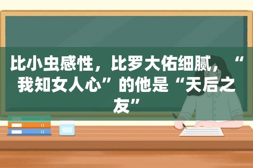 比小虫感性，比罗大佑细腻，“我知女人心”的他是“天后之友”