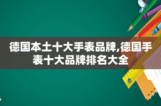 德国本土十大手表品牌,德国手表十大品牌排名大全