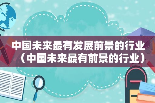 中国未来最有发展前景的行业（中国未来最有前景的行业）  第1张