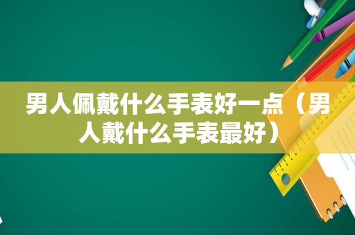 男人佩戴什么手表好一点（男人戴什么手表最好）  第1张