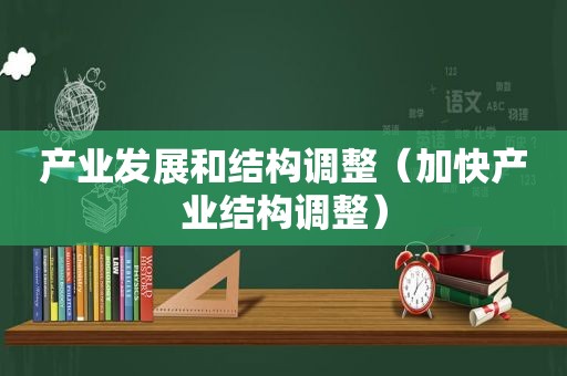 产业发展和结构调整（加快产业结构调整）