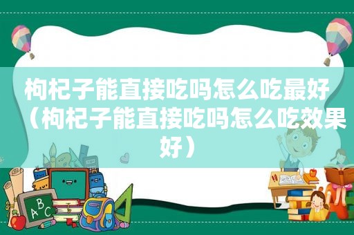 枸杞子能直接吃吗怎么吃最好（枸杞子能直接吃吗怎么吃效果好）