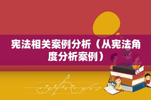 宪法相关案例分析（从宪法角度分析案例）