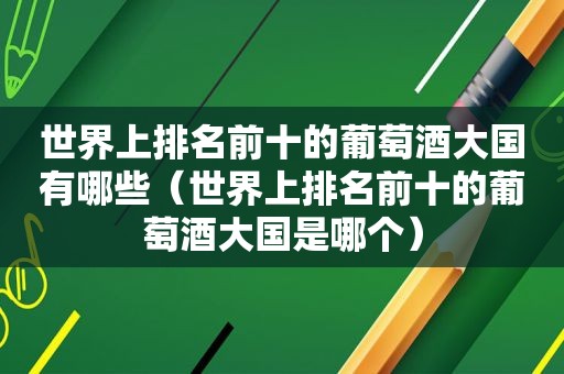 世界上排名前十的葡萄酒大国有哪些（世界上排名前十的葡萄酒大国是哪个）