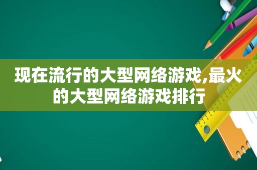 现在流行的大型网络游戏,最火的大型网络游戏排行