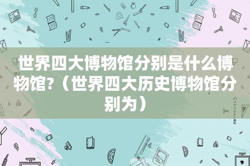 世界四大博物馆分别是什么博物馆?（世界四大历史博物馆分别为）