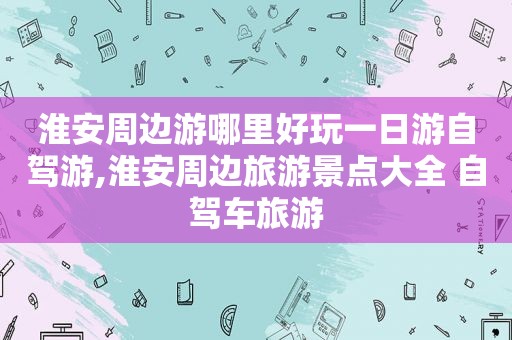 淮安周边游哪里好玩一日游自驾游,淮安周边旅游景点大全 自驾车旅游