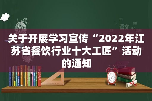 关于开展学习宣传“2022年江苏省餐饮行业十大工匠”活动的通知