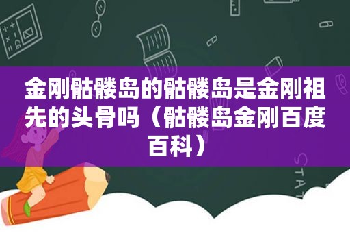 金刚骷髅岛的骷髅岛是金刚祖先的头骨吗（骷髅岛金刚百度百科）