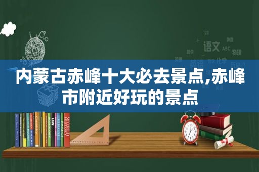 内蒙古赤峰十大必去景点,赤峰市附近好玩的景点