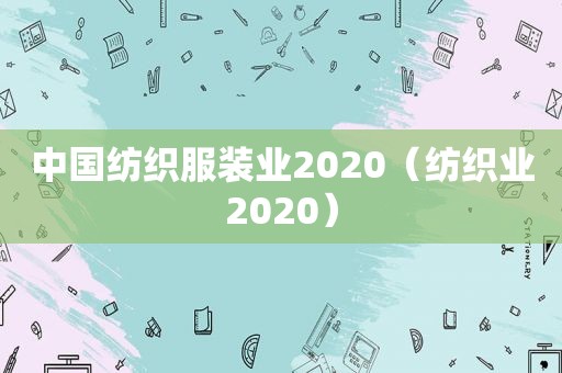 中国纺织服装业2020（纺织业2020）