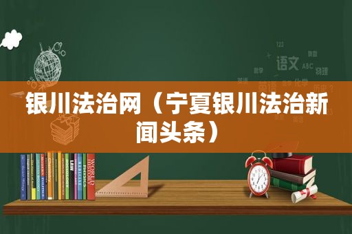 银川法治网（宁夏银川法治新闻头条）