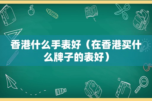 香港什么手表好（在香港买什么牌子的表好）