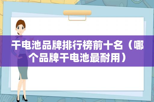 干电池品牌排行榜前十名（哪个品牌干电池最耐用）