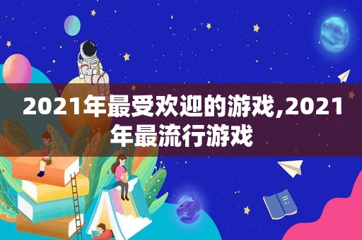 2021年最受欢迎的游戏,2021年最流行游戏  第1张