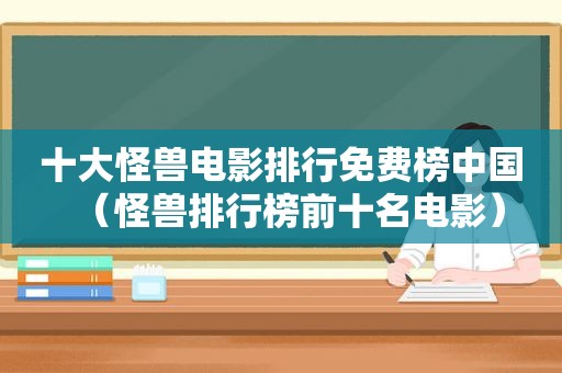 十大怪兽电影排行免费榜中国（怪兽排行榜前十名电影）