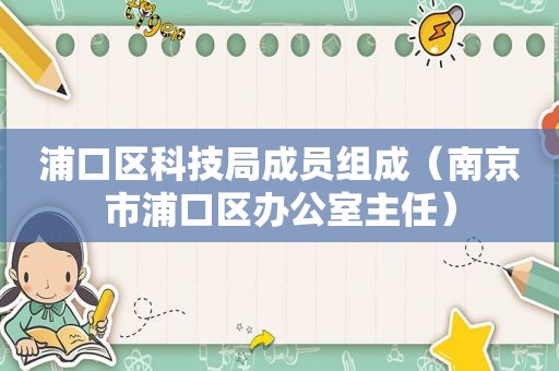 浦口区科技局成员组成（南京市浦口区办公室主任）