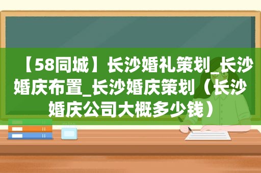 【58同城】长沙婚礼策划_长沙婚庆布置_长沙婚庆策划（长沙婚庆公司大概多少钱）