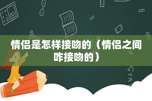 情侣是怎样接吻的（情侣之间咋接吻的）