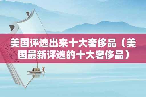 美国评选出来十大奢侈品（美国最新评选的十大奢侈品）  第1张