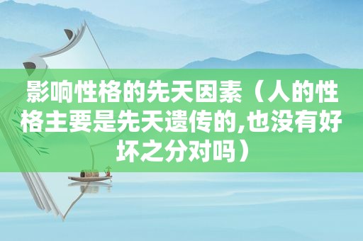 影响性格的先天因素（人的性格主要是先天遗传的,也没有好坏之分对吗）