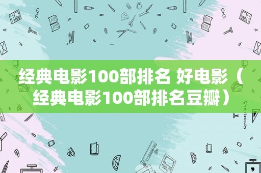 经典电影100部排名 好电影（经典电影100部排名豆瓣）