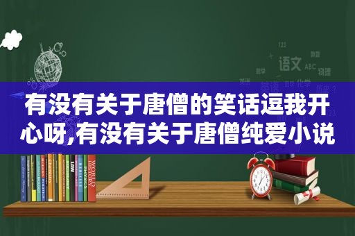 有没有关于唐僧的笑话逗我开心呀,有没有关于唐僧纯爱小说