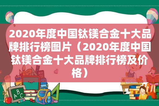 2020年度中国钛镁合金十大品牌排行榜图片（2020年度中国钛镁合金十大品牌排行榜及价格）