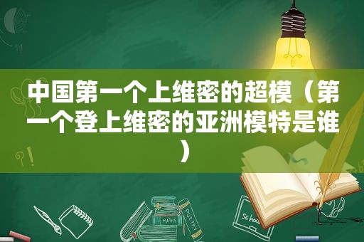 中国第一个上维密的超模（第一个登上维密的亚洲模特是谁）