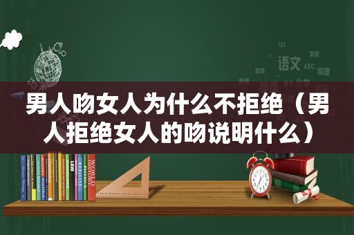 男人吻女人为什么不拒绝（男人拒绝女人的吻说明什么）  第1张