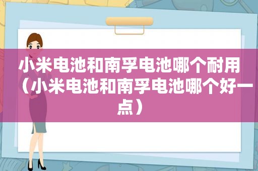 小米电池和南孚电池哪个耐用（小米电池和南孚电池哪个好一点）