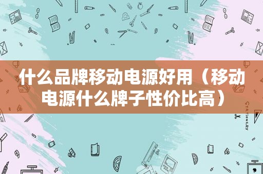 什么品牌移动电源好用（移动电源什么牌子性价比高）