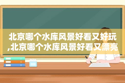 北京哪个水库风景好看又好玩,北京哪个水库风景好看又漂亮