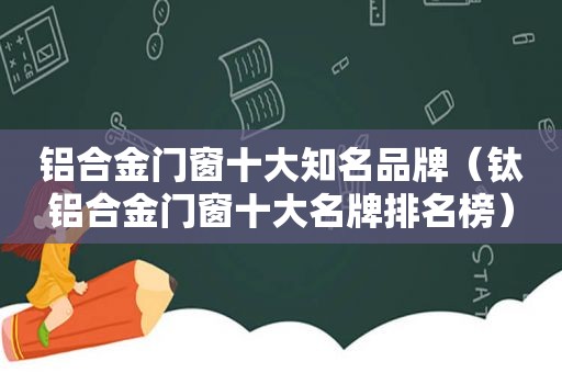 铝合金门窗十大知名品牌（钛铝合金门窗十大名牌排名榜）